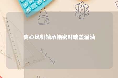 离心风机轴承箱密封端盖漏油 